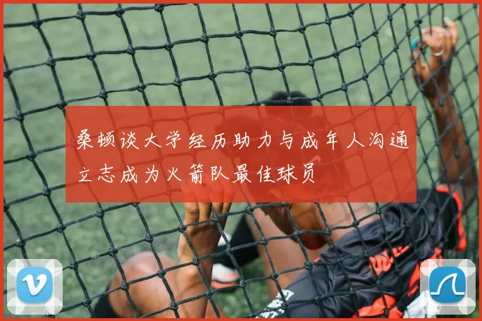 桑顿谈大学经历助力与成年人沟通立志成为火箭队最佳球员