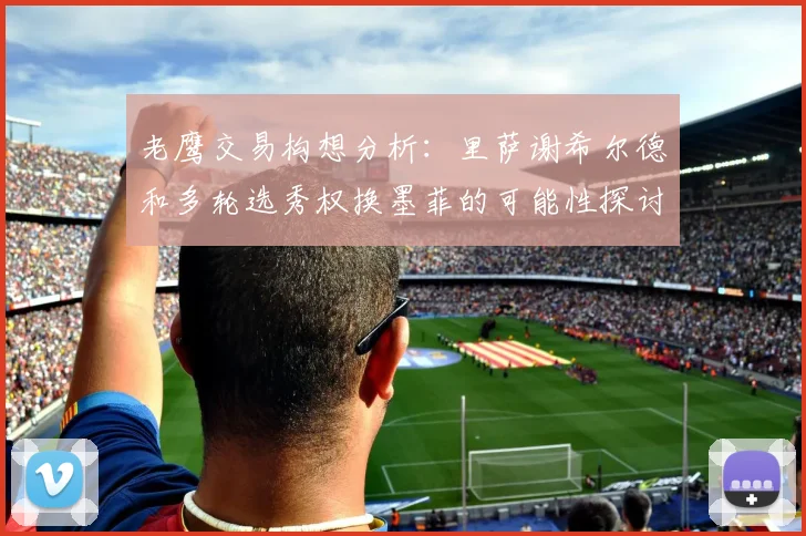 老鹰交易构想分析：里萨谢希尔德和多轮选秀权换墨菲的可能性探讨