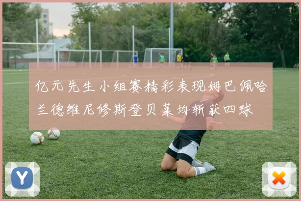 亿元先生小组赛精彩表现姆巴佩哈兰德维尼修斯登贝莱均斩获四球