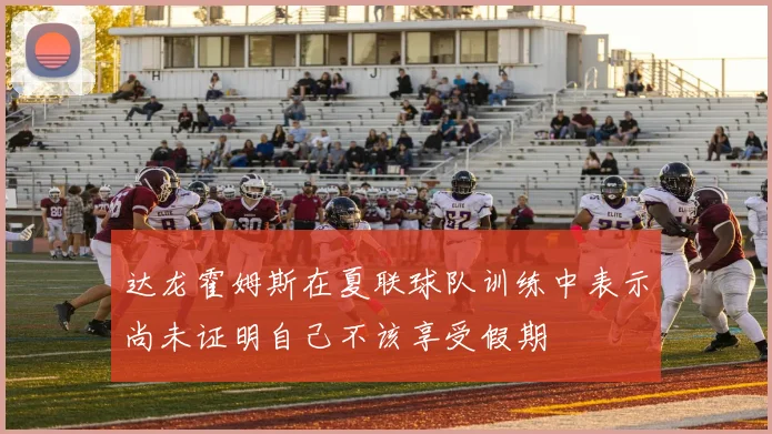 达龙霍姆斯在夏联球队训练中表示尚未证明自己不该享受假期