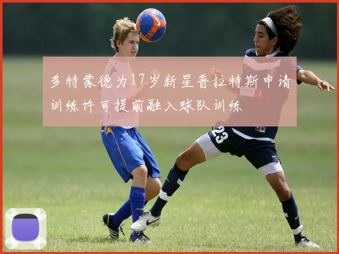 多特蒙德为17岁新星普拉特斯申请训练许可提前融入球队训练