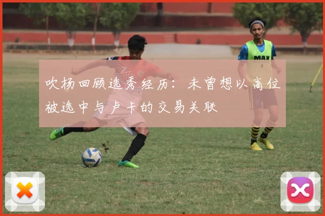 吹杨回顾选秀经历：未曾想以高位被选中与卢卡的交易关联