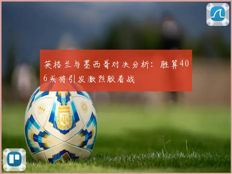 英格兰与墨西哥对决分析：胜算406或将引发激烈胶着战