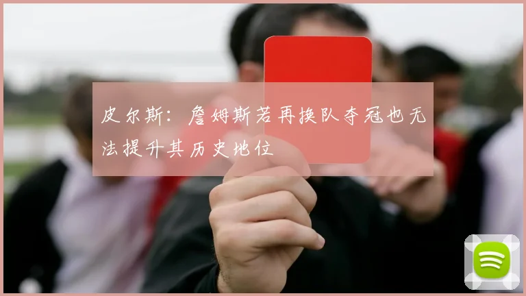 皮尔斯：詹姆斯若再换队夺冠也无法提升其历史地位