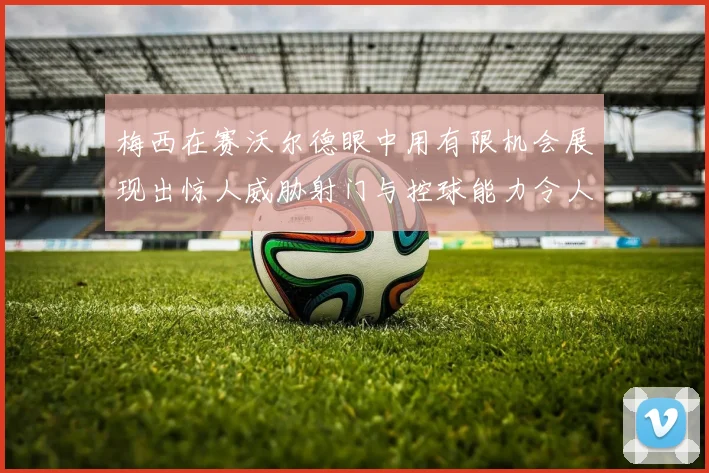 梅西在赛沃尔德眼中用有限机会展现出惊人威胁射门与控球能力令人赞叹