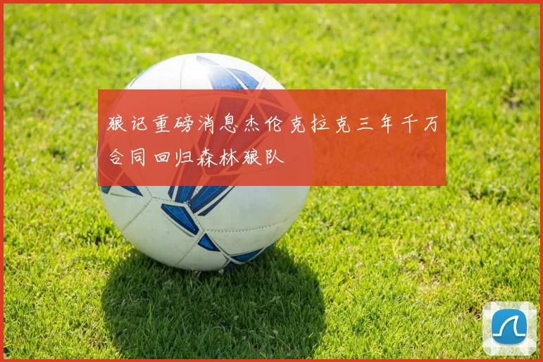 狼记重磅消息杰伦克拉克三年千万合同回归森林狼队