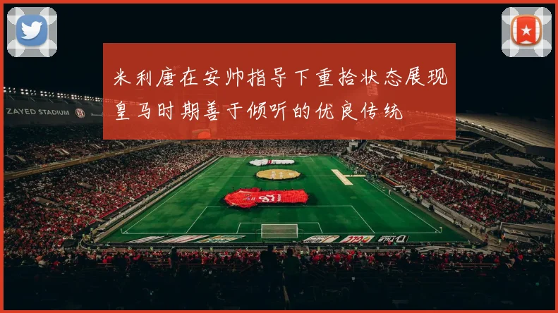 米利唐在安帅指导下重拾状态展现皇马时期善于倾听的优良传统