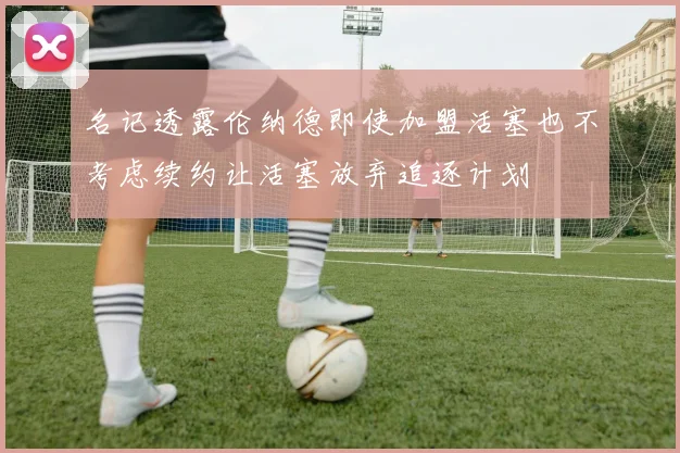 名记透露伦纳德即使加盟活塞也不考虑续约让活塞放弃追逐计划