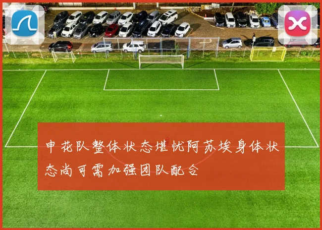 申花队整体状态堪忧阿苏埃身体状态尚可需加强团队配合