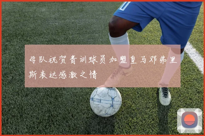 母队祝贺青训球员加盟皇马邓弗里斯表达感激之情