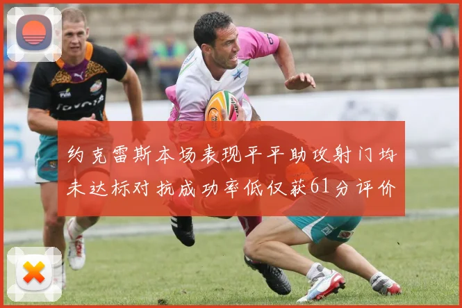 约克雷斯本场表现平平助攻射门均未达标对抗成功率低仅获61分评价