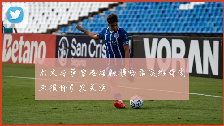尤文与萨索洛接触穆哈雷莫维奇尚未报价引发关注